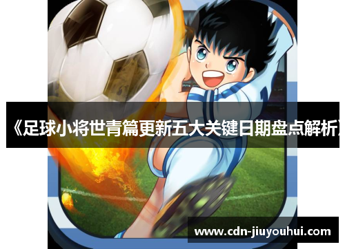 《足球小将世青篇更新五大关键日期盘点解析》 《足球小将世青篇更新五大关键日期盘点解析》