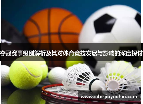 夺冠赛事级别解析及其对体育竞技发展与影响的深度探讨 夺冠赛事级别解析及其对体育竞技发展与影响的深度探讨