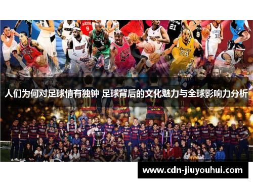人们为何对足球情有独钟 足球背后的文化魅力与全球影响力分析