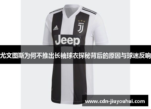 尤文图斯为何不推出长袖球衣探秘背后的原因与球迷反响 尤文图斯为何不推出长袖球衣探秘背后的原因与球迷反响