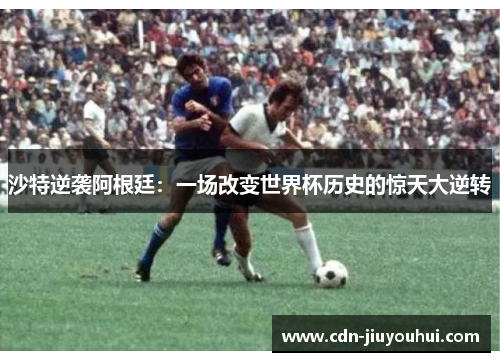 沙特逆袭阿根廷:一场改变世界杯历史的惊天大逆转 沙特逆袭阿根廷:一场改变世界杯历史的惊天大逆转