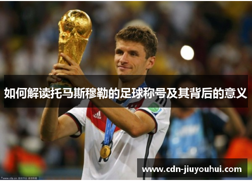 如何解读托马斯穆勒的足球称号及其背后的意义 如何解读托马斯穆勒的足球称号及其背后的意义