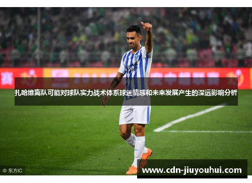 扎哈维离队可能对球队实力战术体系球迷情感和未来发展产生的深远影响分析