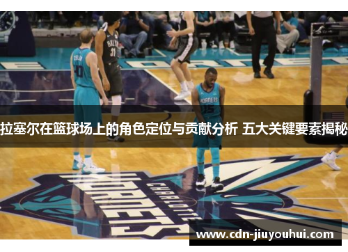 拉塞尔在篮球场上的角色定位与贡献分析 五大关键要素揭秘