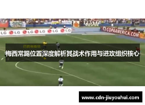 梅西常踢位置深度解析其战术作用与进攻组织核心