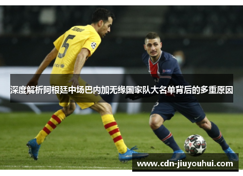 深度解析阿根廷中场巴内加无缘国家队大名单背后的多重原因