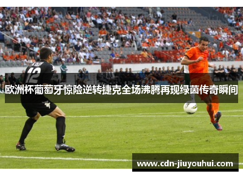 欧洲杯葡萄牙惊险逆转捷克全场沸腾再现绿茵传奇瞬间 欧洲杯葡萄牙惊险逆转捷克全场沸腾再现绿茵传奇瞬间