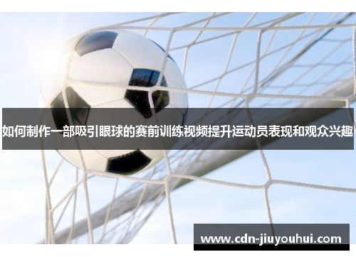 如何制作一部吸引眼球的赛前训练视频提升运动员表现和观众兴趣