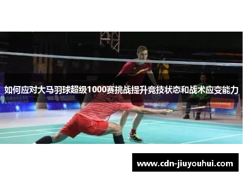 如何应对大马羽球超级1000赛挑战提升竞技状态和战术应变能力