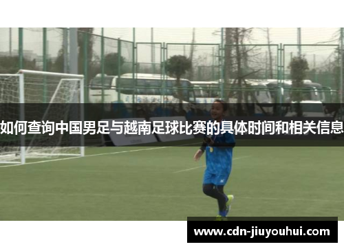 如何查询中国男足与越南足球比赛的具体时间和相关信息