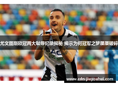 尤文图斯欧冠两大耻辱纪录揭秘 揭示为何冠军之梦屡屡破碎