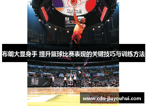 布朗大显身手 提升篮球比赛表现的关键技巧与训练方法 布朗大显身手 提升篮球比赛表现的关键技巧与训练方法
