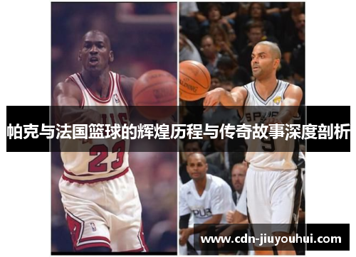 帕克与法国篮球的辉煌历程与传奇故事深度剖析 帕克与法国篮球的辉煌历程与传奇故事深度剖析