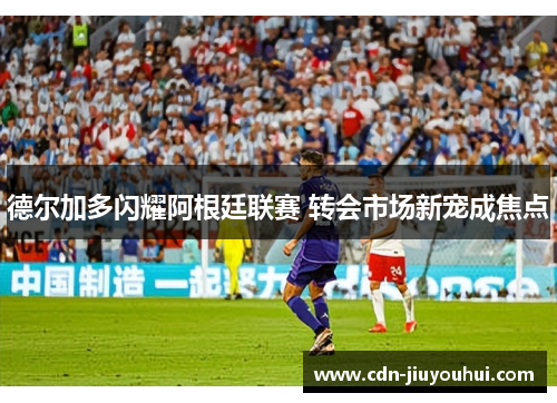 德尔加多闪耀阿根廷联赛 转会市场新宠成焦点 德尔加多闪耀阿根廷联赛 转会市场新宠成焦点