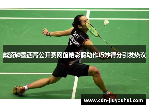 戴资颖墨西哥公开赛网前精彩假动作巧妙得分引发热议