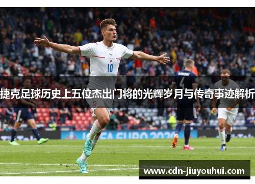 捷克足球历史上五位杰出门将的光辉岁月与传奇事迹解析 捷克足球历史上五位杰出门将的光辉岁月与传奇事迹解析