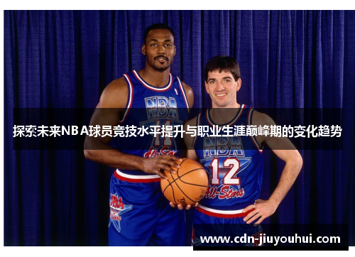 探索未来NBA球员竞技水平提升与职业生涯巅峰期的变化趋势