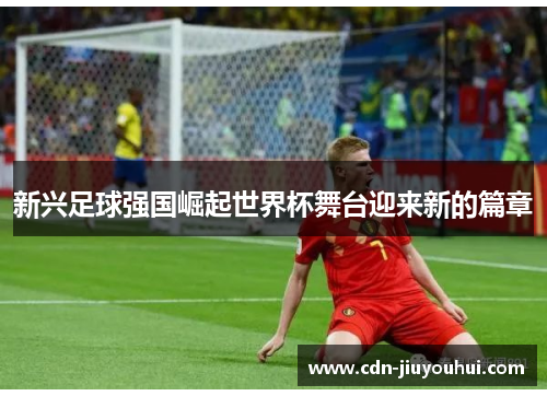 新兴足球强国崛起世界杯舞台迎来新的篇章