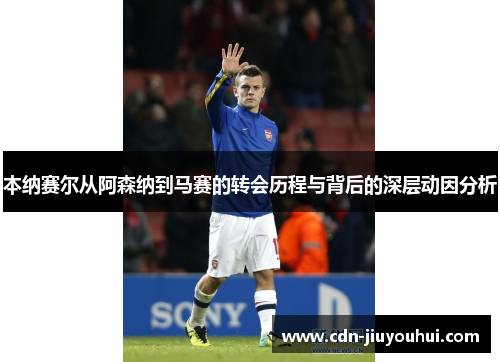 本纳赛尔从阿森纳到马赛的转会历程与背后的深层动因分析