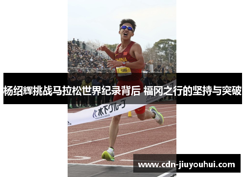 杨绍辉挑战马拉松世界纪录背后 福冈之行的坚持与突破