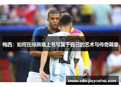 梅西：如何在绿茵场上书写属于自己的艺术与传奇篇章