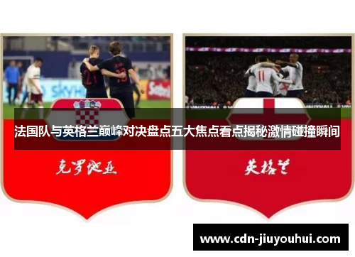 法国队与英格兰巅峰对决盘点五大焦点看点揭秘激情碰撞瞬间