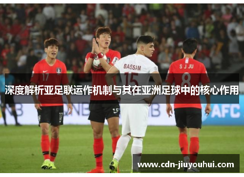 深度解析亚足联运作机制与其在亚洲足球中的核心作用 深度解析亚足联运作机制与其在亚洲足球中的核心作用