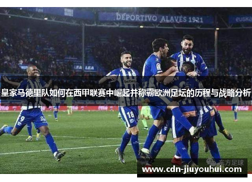 皇家马德里队如何在西甲联赛中崛起并称霸欧洲足坛的历程与战略分析 皇家马德里队如何在西甲联赛中崛起并称霸欧洲足坛的历程与战略分析