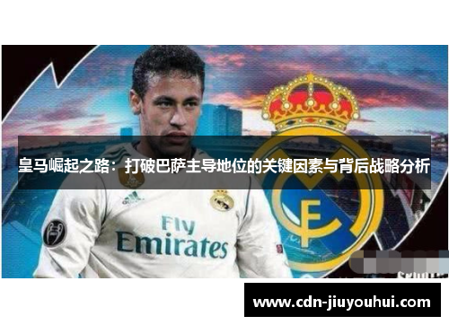 皇马崛起之路:打破巴萨主导地位的关键因素与背后战略分析 皇马崛起之路:打破巴萨主导地位的关键因素与背后战略分析