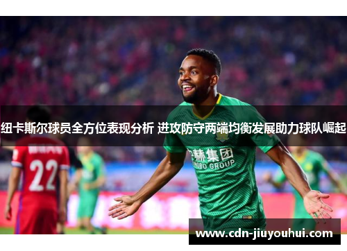 纽卡斯尔球员全方位表现分析 进攻防守两端均衡发展助力球队崛起