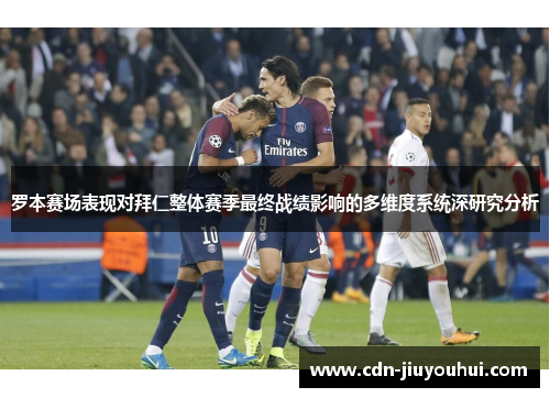 罗本赛场表现对拜仁整体赛季最终战绩影响的多维度系统深研究分析 罗本赛场表现对拜仁整体赛季最终战绩影响的多维度系统深研究分析