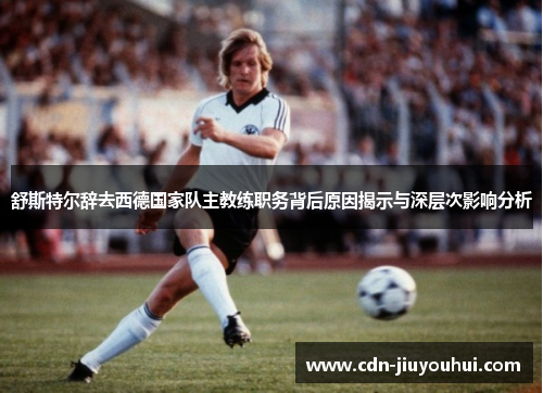 舒斯特尔辞去西德国家队主教练职务背后原因揭示与深层次影响分析 舒斯特尔辞去西德国家队主教练职务背后原因揭示与深层次影响分析