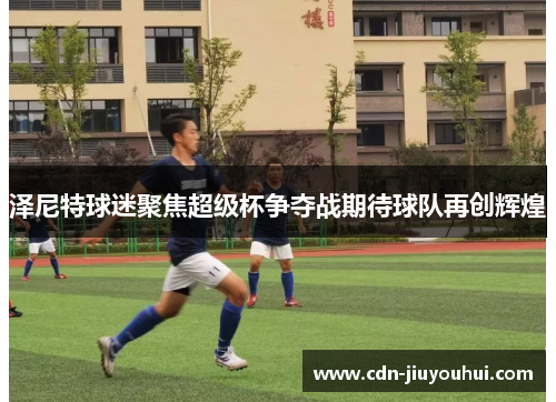 泽尼特球迷聚焦超级杯争夺战期待球队再创辉煌